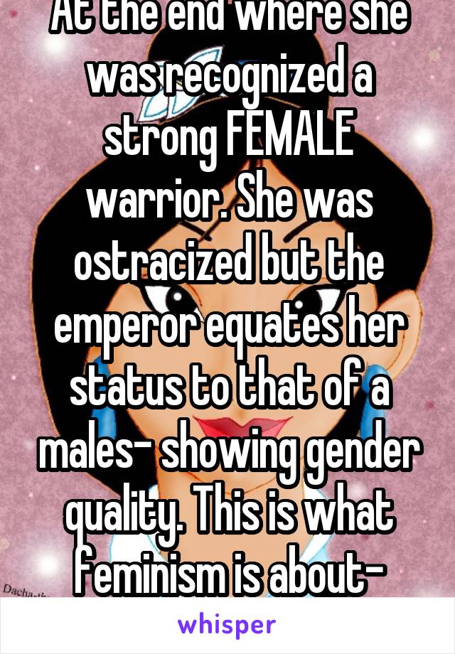 At the end where she was recognized a strong FEMALE warrior. She was ostracized but the emperor equates her status to that of a males- showing gender quality. This is what feminism is about- gender equality.