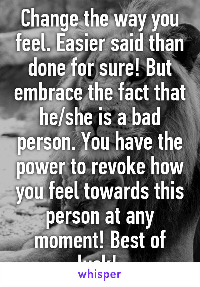 Change the way you feel. Easier said than done for sure! But embrace the fact that he/she is a bad person. You have the power to revoke how you feel towards this person at any moment! Best of luck! 
