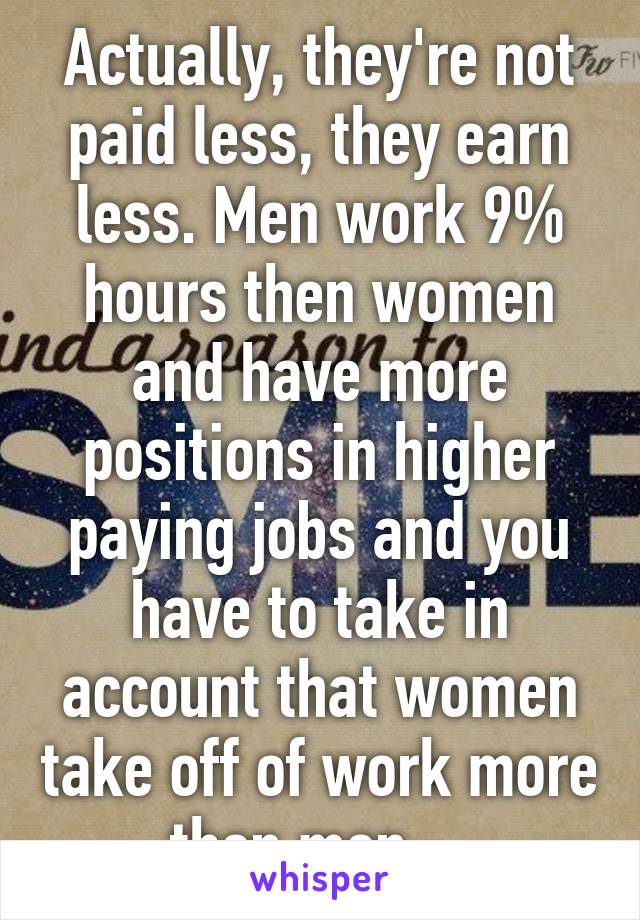 Actually, they're not paid less, they earn less. Men work 9% hours then women and have more positions in higher paying jobs and you have to take in account that women take off of work more then men....