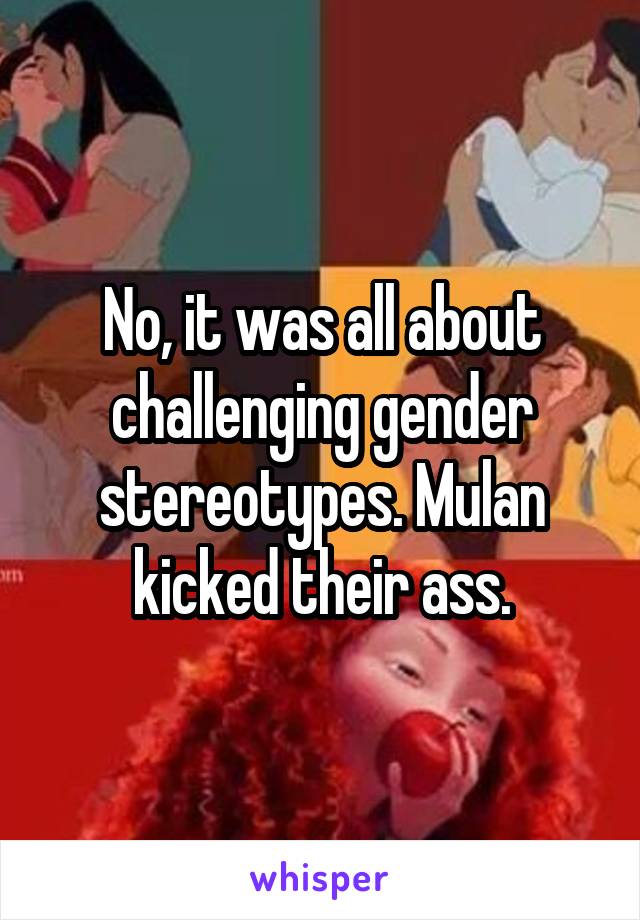 No, it was all about challenging gender stereotypes. Mulan kicked their ass.