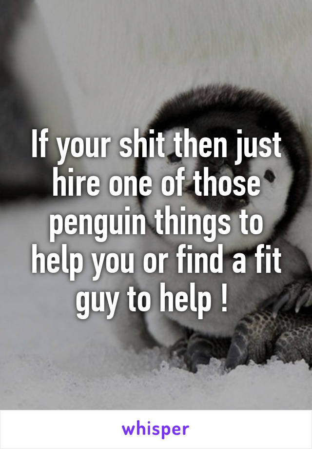 If your shit then just hire one of those penguin things to help you or find a fit guy to help ! 