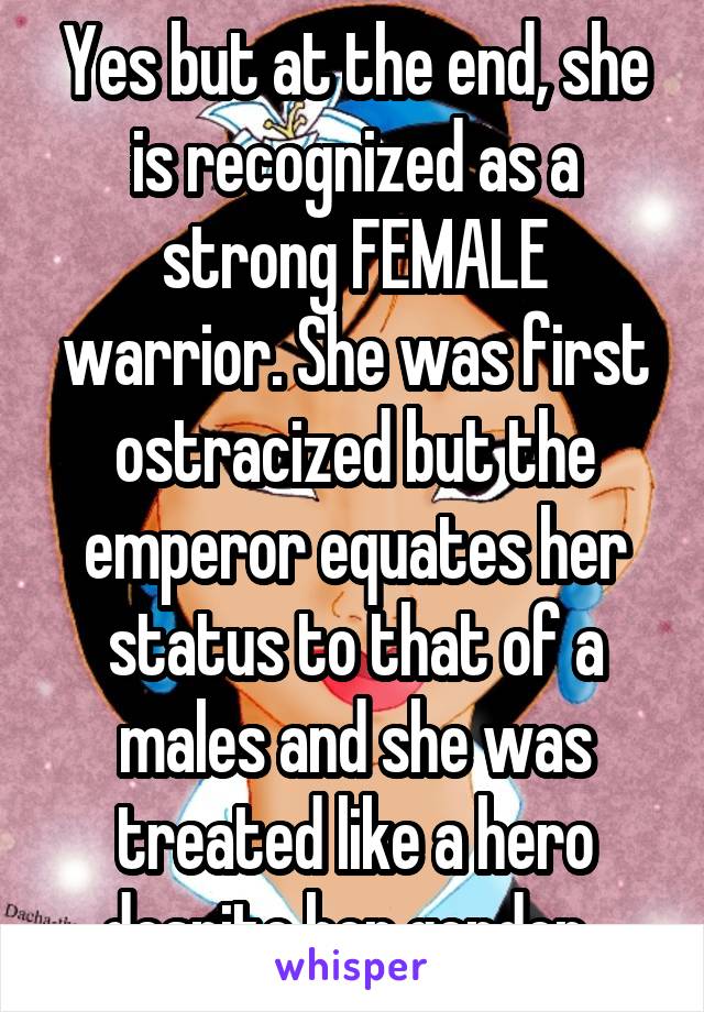 Yes but at the end, she is recognized as a strong FEMALE warrior. She was first ostracized but the emperor equates her status to that of a males and she was treated like a hero despite her gender. 