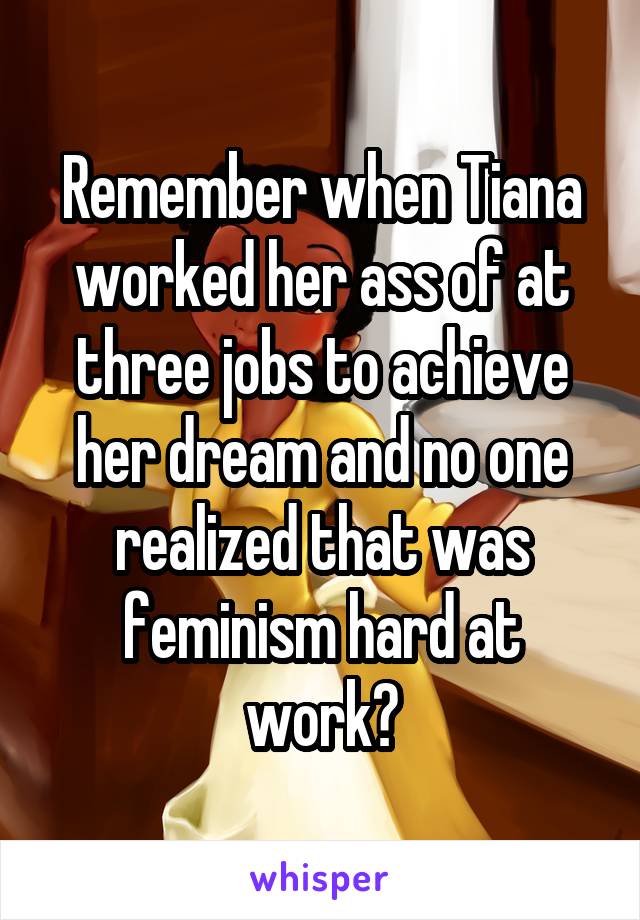 Remember when Tiana worked her ass of at three jobs to achieve her dream and no one realized that was feminism hard at work?