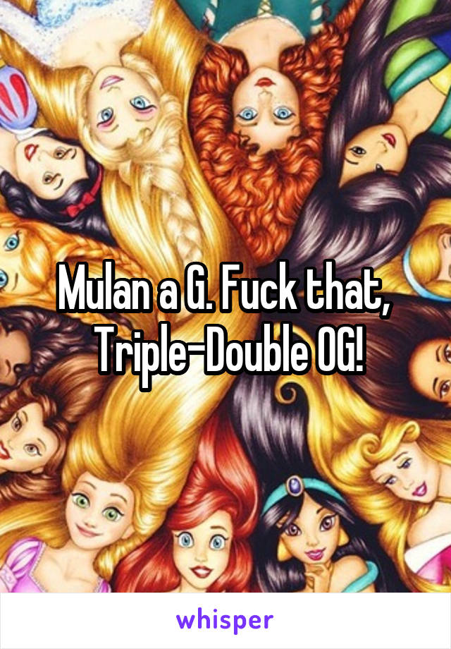 Mulan a G. Fuck that,  Triple-Double OG!