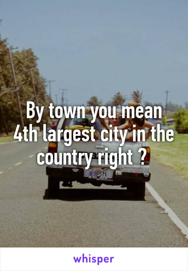 By town you mean 4th largest city in the country right ? 