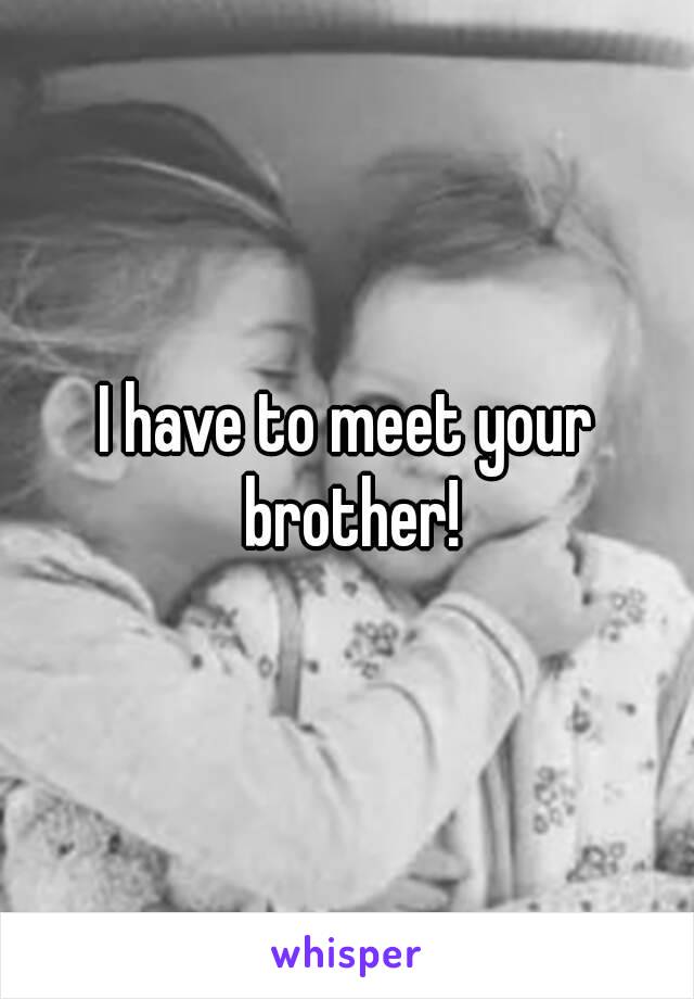 I have to meet your brother!