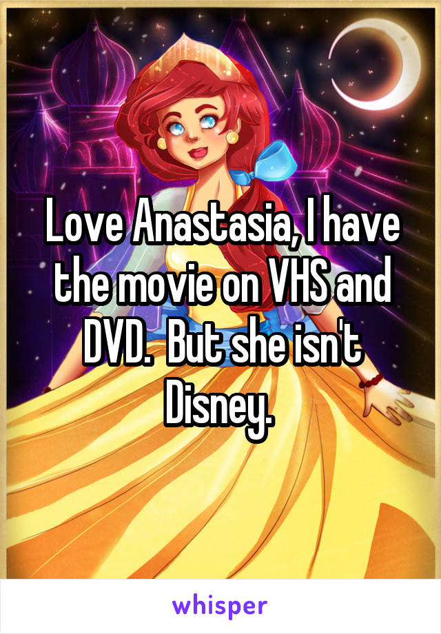 Love Anastasia, I have the movie on VHS and DVD.  But she isn't Disney. 