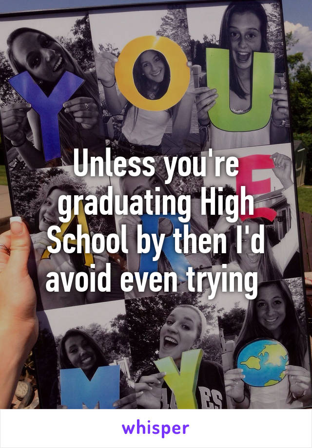 Unless you're graduating High School by then I'd avoid even trying 
