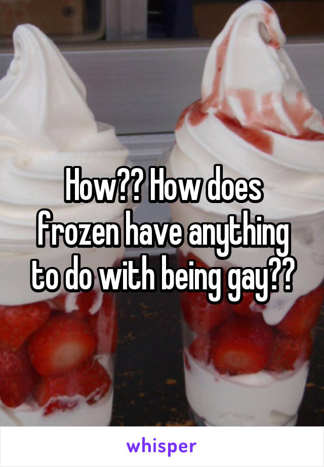 How?? How does frozen have anything to do with being gay??