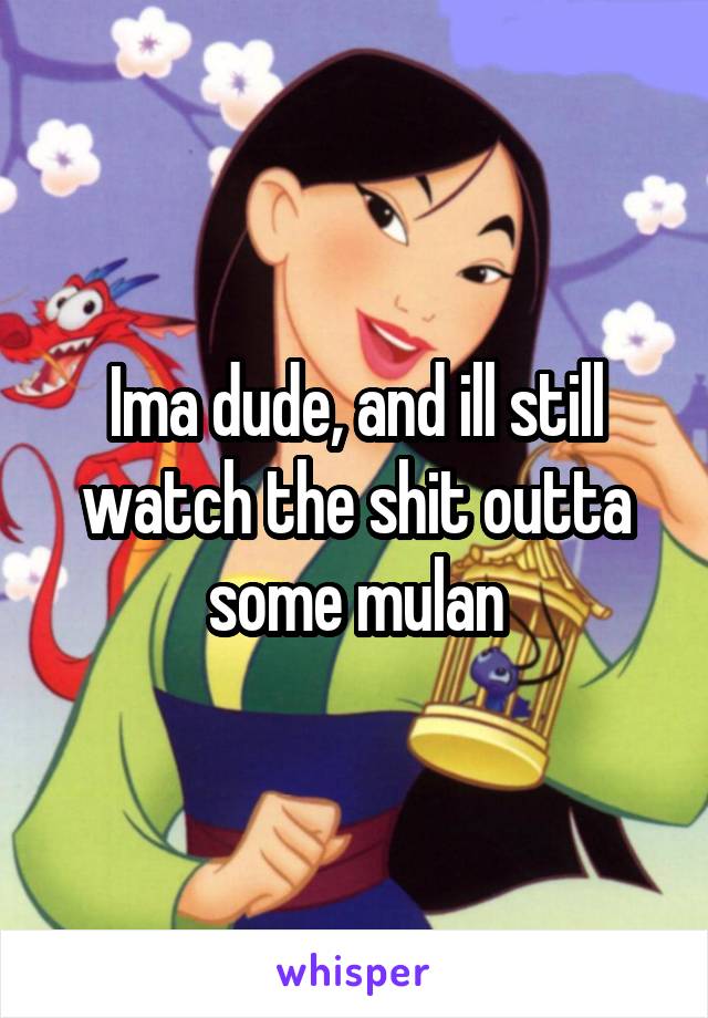 Ima dude, and ill still watch the shit outta some mulan