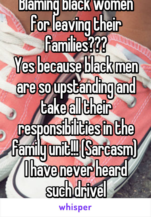 Blaming black women for leaving their families???
Yes because black men are so upstanding and take all their responsibilities in the family unit!!! (Sarcasm) 
I have never heard such drivel
