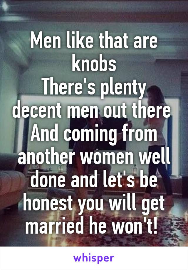 Men like that are knobs
There's plenty decent men out there 
And coming from another women well done and let's be honest you will get married he won't! 