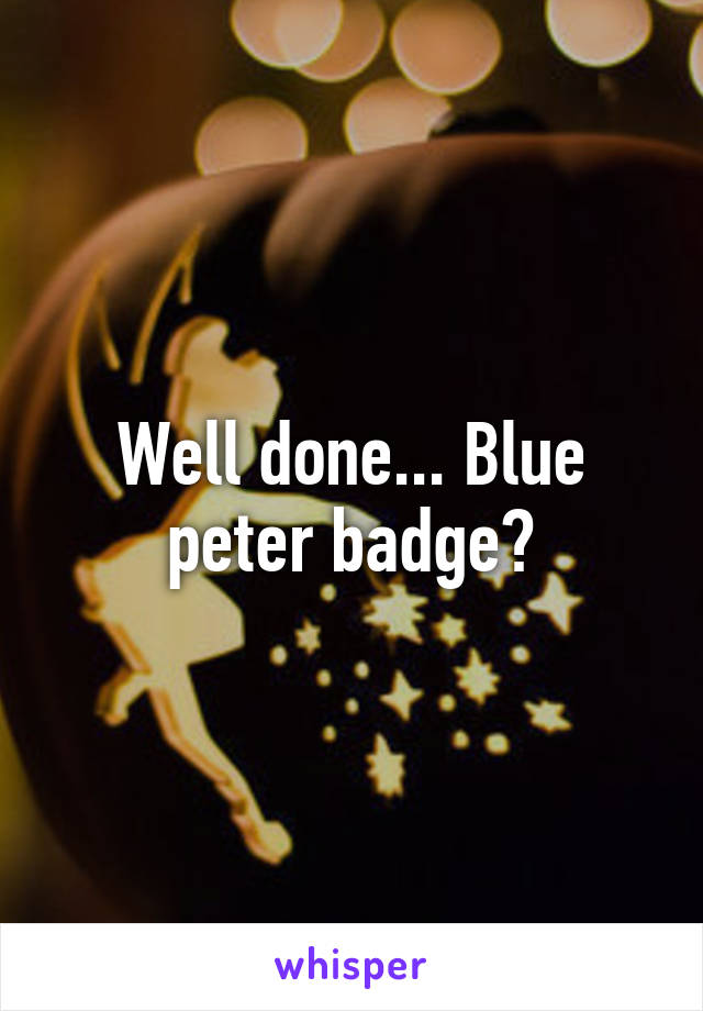Well done... Blue peter badge?