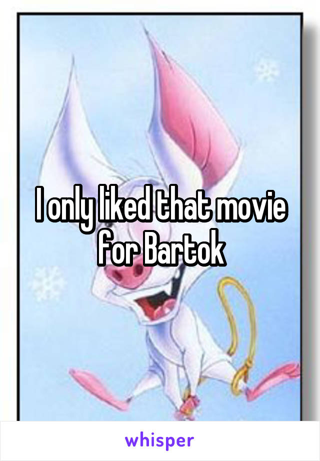 I only liked that movie for Bartok