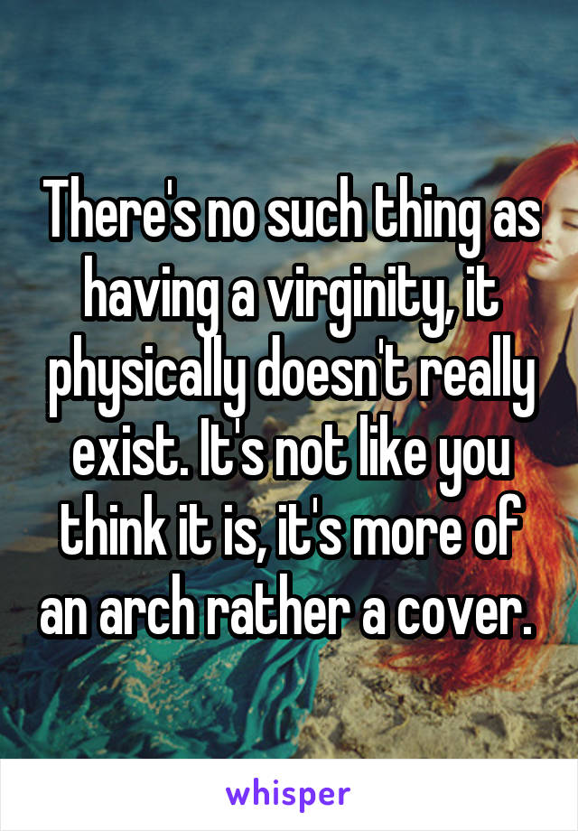 There's no such thing as having a virginity, it physically doesn't really exist. It's not like you think it is, it's more of an arch rather a cover. 