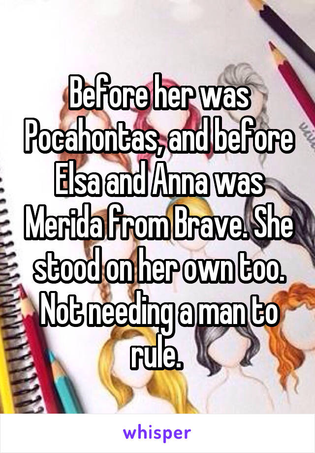 Before her was Pocahontas, and before Elsa and Anna was Merida from Brave. She stood on her own too. Not needing a man to rule. 