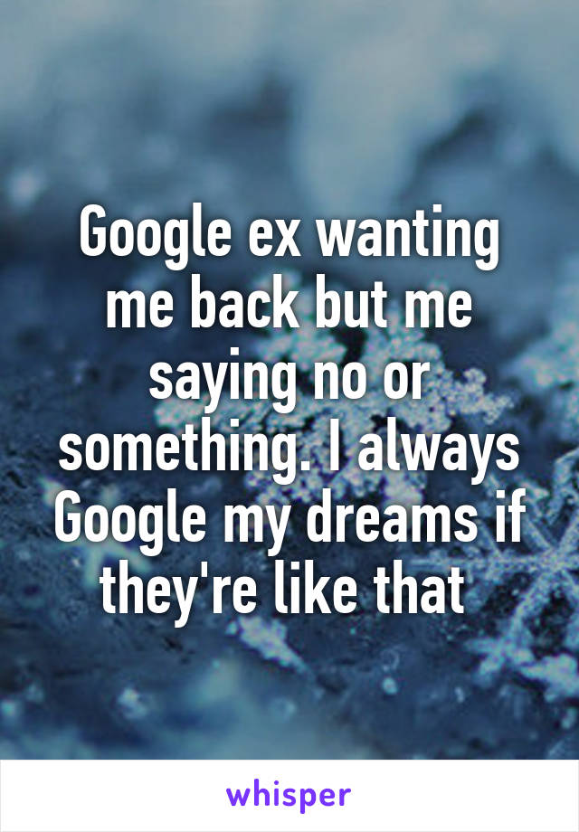 Google ex wanting me back but me saying no or something. I always Google my dreams if they're like that 