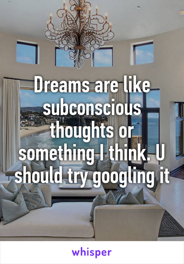 Dreams are like subconscious thoughts or something I think. U should try googling it
