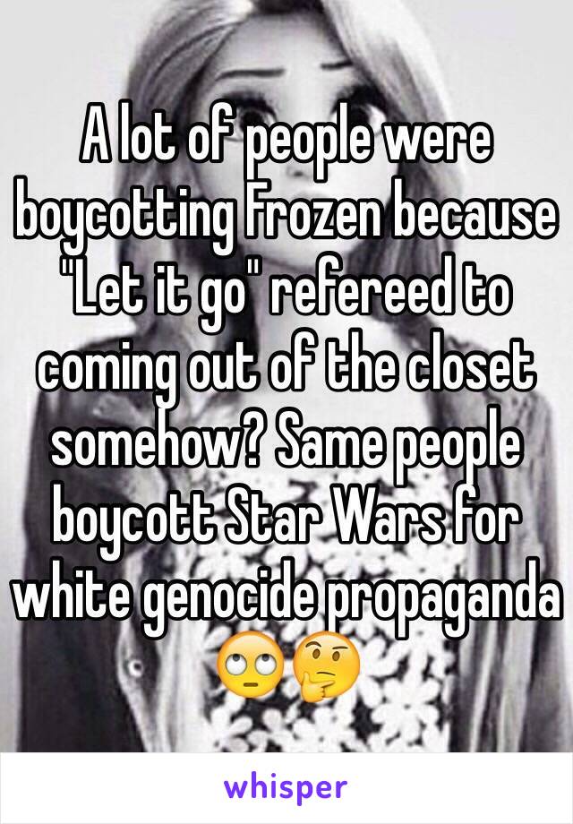 A lot of people were boycotting Frozen because "Let it go" refereed to coming out of the closet somehow? Same people boycott Star Wars for white genocide propaganda 🙄🤔 