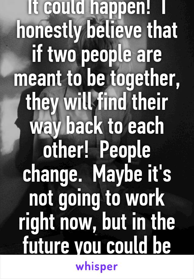 It could happen!  I honestly believe that if two people are meant to be together, they will find their way back to each other!  People change.  Maybe it's not going to work right now, but in the future you could be on the same page.