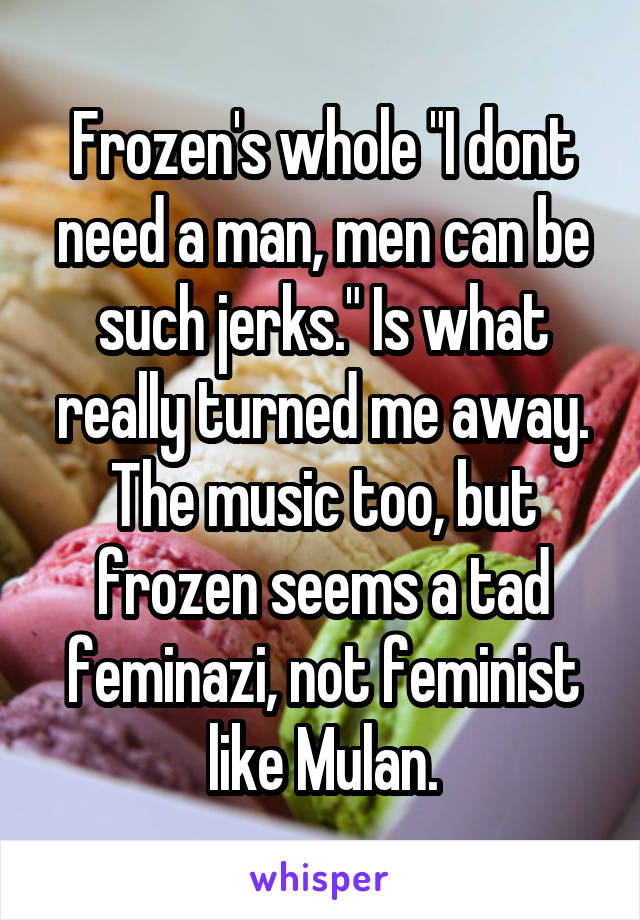 Frozen's whole "I dont need a man, men can be such jerks." Is what really turned me away. The music too, but frozen seems a tad feminazi, not feminist like Mulan.