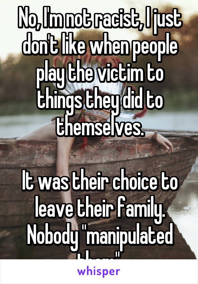 No, I'm not racist, I just don't like when people play the victim to things they did to themselves.

It was their choice to leave their family. Nobody "manipulated them".