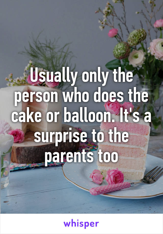 Usually only the person who does the cake or balloon. It's a surprise to the parents too