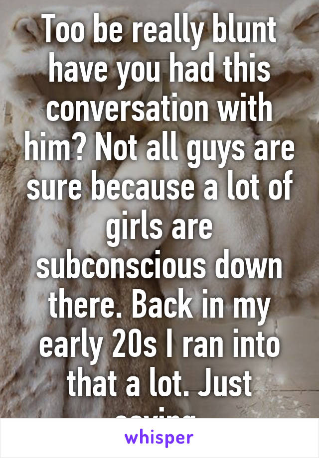Too be really blunt have you had this conversation with him? Not all guys are sure because a lot of girls are subconscious down there. Back in my early 20s I ran into that a lot. Just saying.