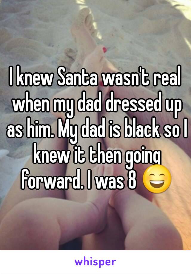 I knew Santa wasn't real when my dad dressed up as him. My dad is black so I knew it then going forward. I was 8 😄
