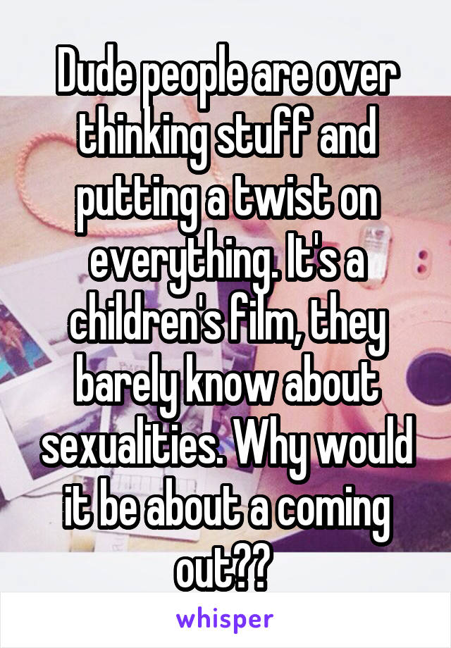 Dude people are over thinking stuff and putting a twist on everything. It's a children's film, they barely know about sexualities. Why would it be about a coming out?? 