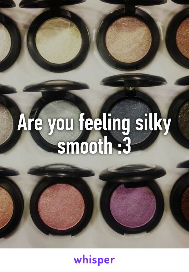 Are you feeling silky smooth :3