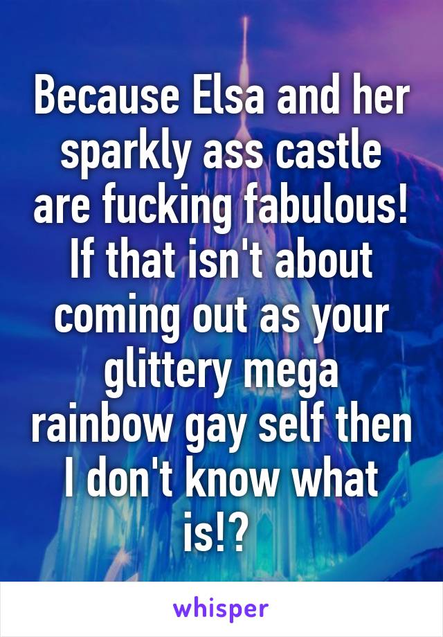 Because Elsa and her sparkly ass castle are fucking fabulous! If that isn't about coming out as your glittery mega rainbow gay self then I don't know what is!? 