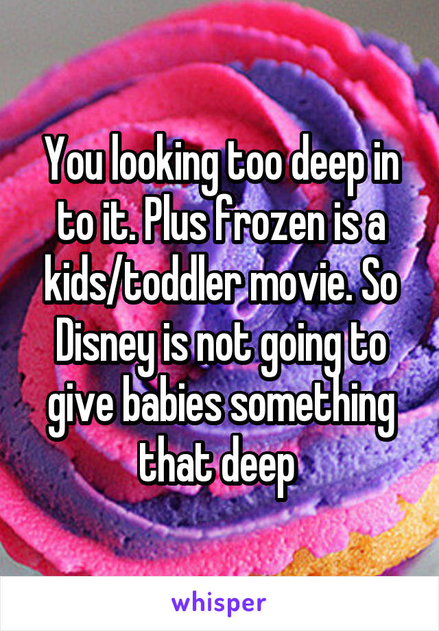 You looking too deep in to it. Plus frozen is a kids/toddler movie. So Disney is not going to give babies something that deep 