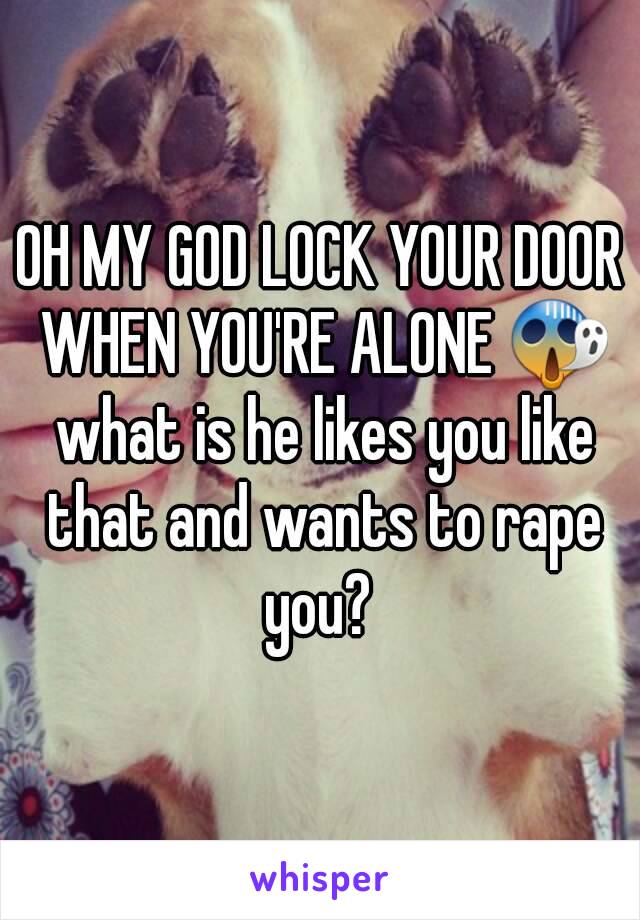 OH MY GOD LOCK YOUR DOOR WHEN YOU'RE ALONE 😱 what is he likes you like that and wants to rape you? 