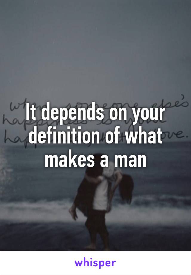 It depends on your definition of what makes a man