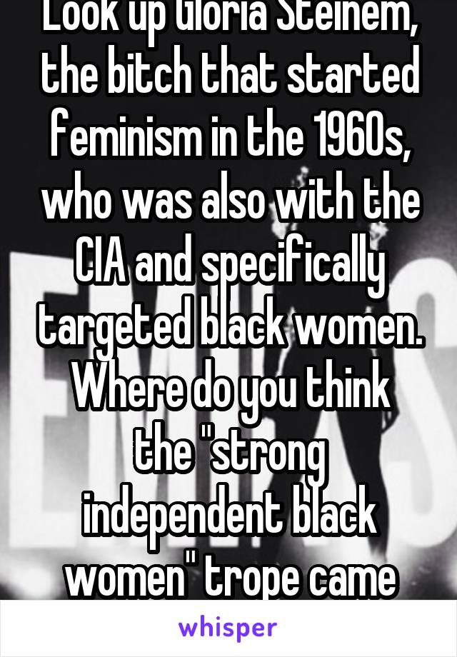 Look up Gloria Steinem, the bitch that started feminism in the 1960s, who was also with the CIA and specifically targeted black women.
Where do you think the "strong independent black women" trope came from?