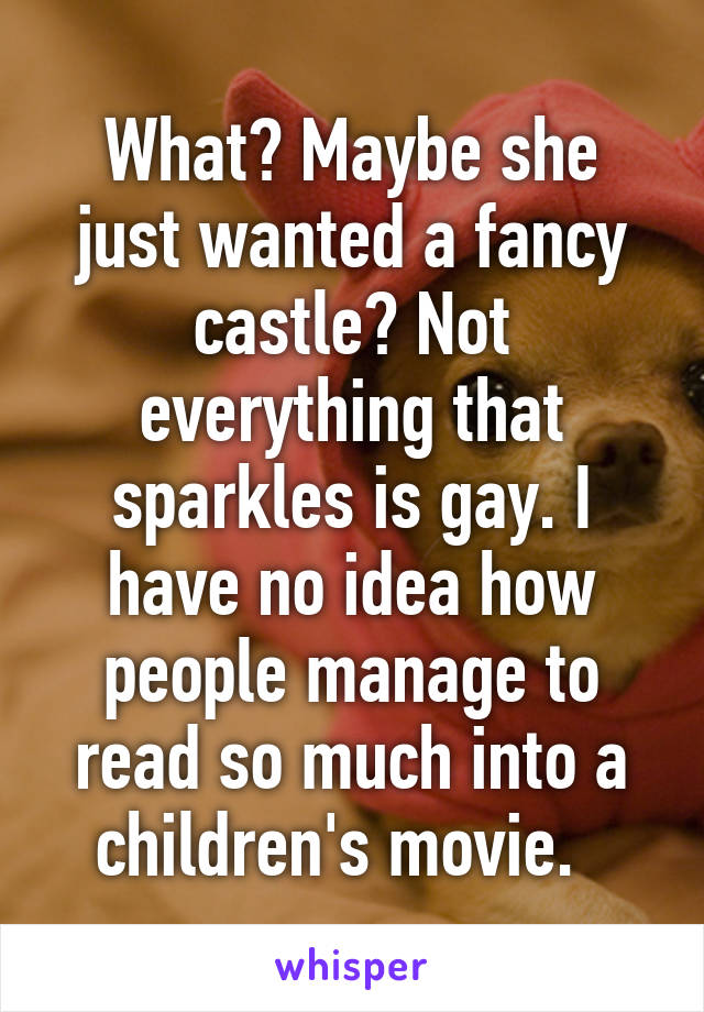 What? Maybe she just wanted a fancy castle? Not everything that sparkles is gay. I have no idea how people manage to read so much into a children's movie.  