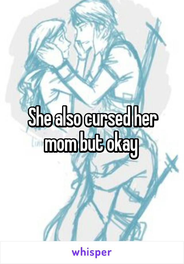 She also cursed her mom but okay 