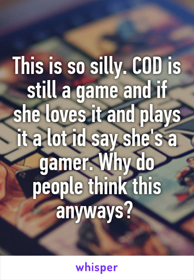 This is so silly. COD is still a game and if she loves it and plays it a lot id say she's a gamer. Why do people think this anyways? 