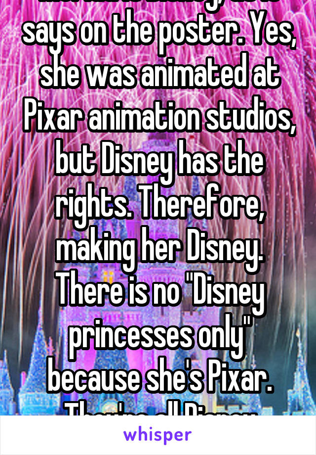 Merida is Disney, as It says on the poster. Yes, she was animated at Pixar animation studios, but Disney has the rights. Therefore, making her Disney. There is no "Disney princesses only" because she's Pixar. They're all Disney characters. 