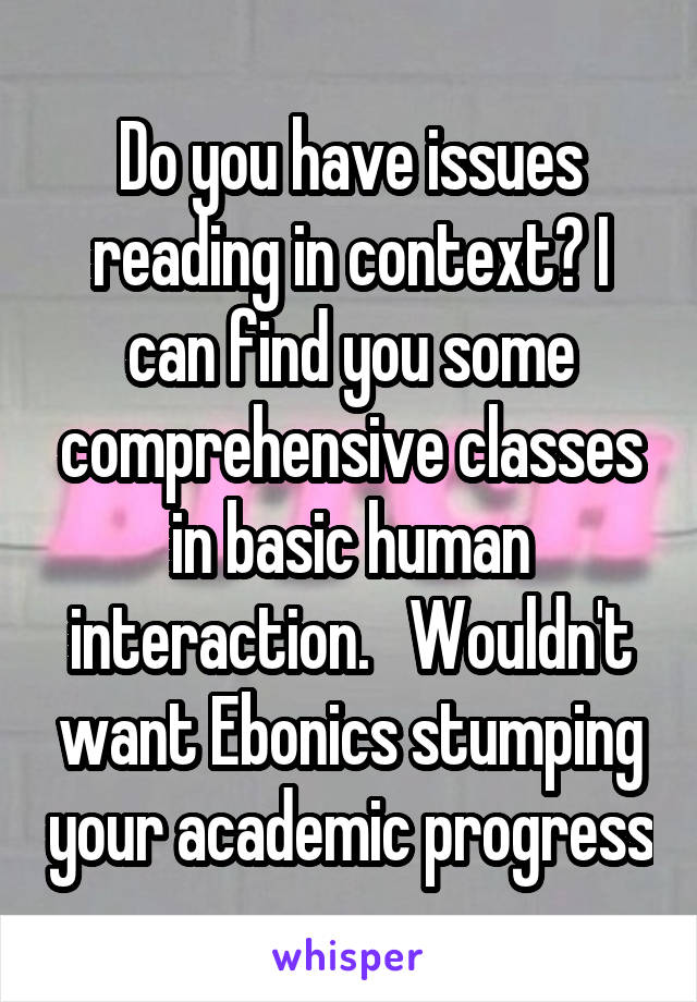 Do you have issues reading in context? I can find you some comprehensive classes in basic human interaction.   Wouldn't want Ebonics stumping your academic progress