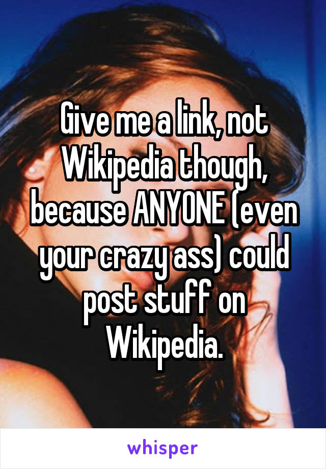 Give me a link, not Wikipedia though, because ANYONE (even your crazy ass) could post stuff on Wikipedia.