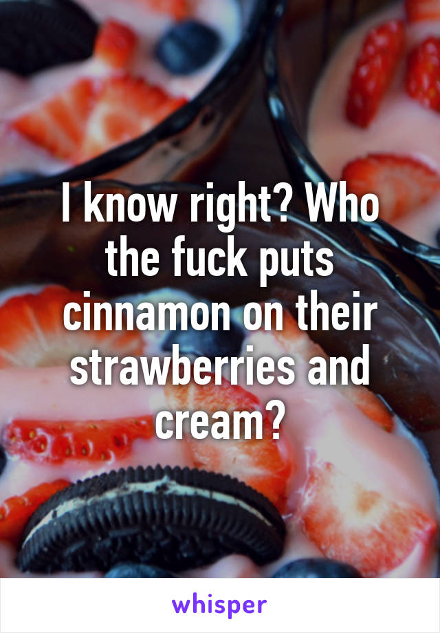 I know right? Who the fuck puts cinnamon on their strawberries and cream?