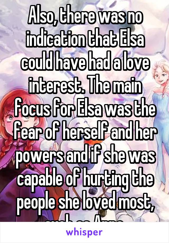 Also, there was no indication that Elsa could have had a love interest. The main focus for Elsa was the fear of herself and her powers and if she was capable of hurting the people she loved most, such as Anna.