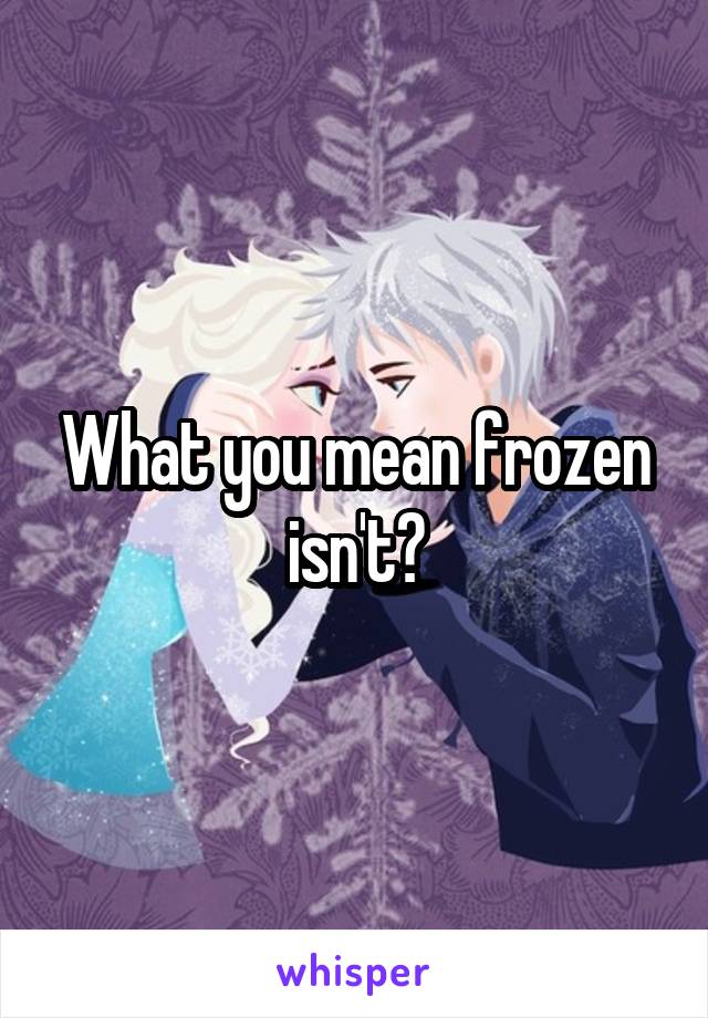 What you mean frozen isn't?