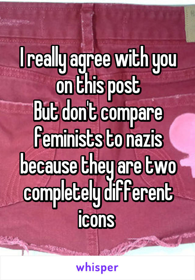 I really agree with you on this post
But don't compare feminists to nazis because they are two completely different icons 