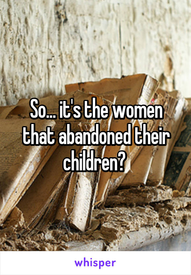 So... it's the women that abandoned their children? 