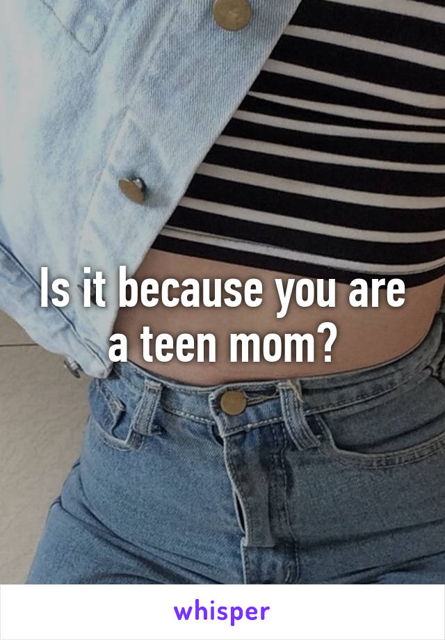 Is it because you are a teen mom?