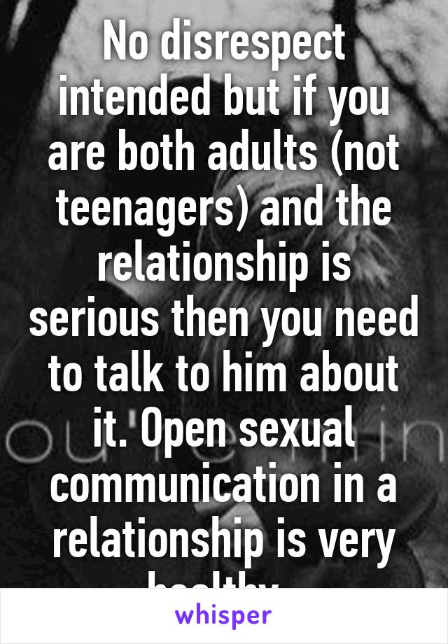 No disrespect intended but if you are both adults (not teenagers) and the relationship is serious then you need to talk to him about it. Open sexual communication in a relationship is very healthy. 
