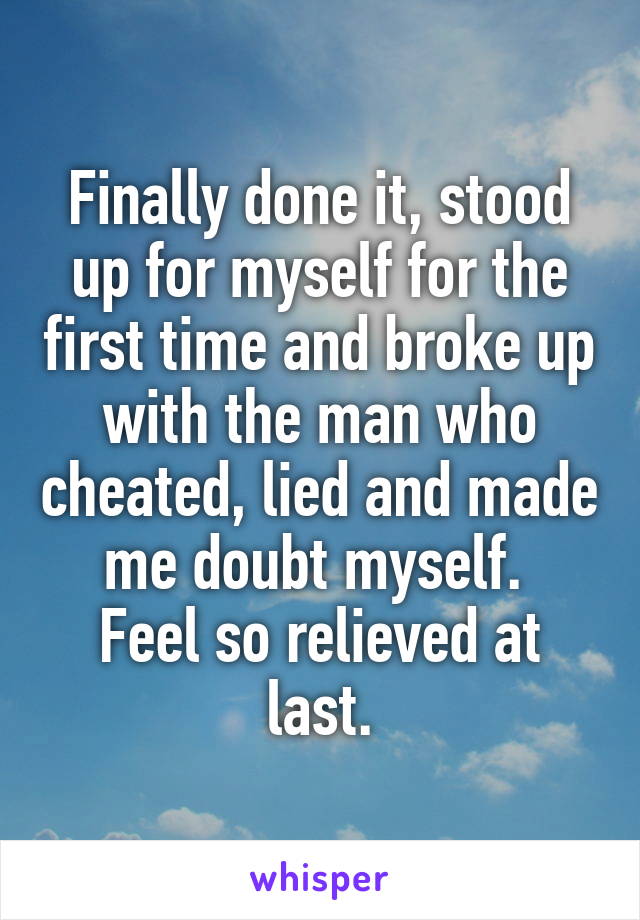 Finally done it, stood up for myself for the first time and broke up with the man who cheated, lied and made me doubt myself. 
Feel so relieved at last.
